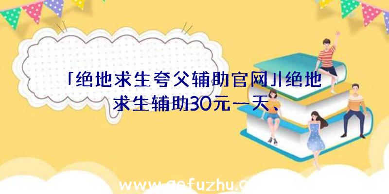 「绝地求生夸父辅助官网」|绝地求生辅助30元一天、